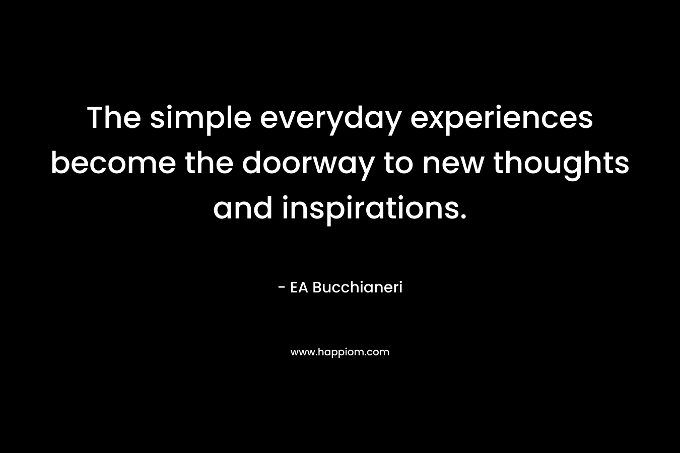 The simple everyday experiences become the doorway to new thoughts and inspirations.