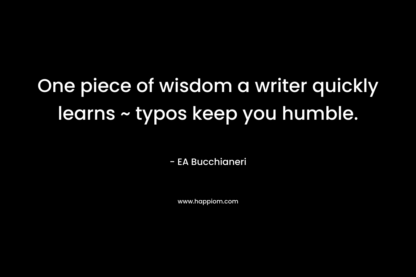 One piece of wisdom a writer quickly learns ~ typos keep you humble.