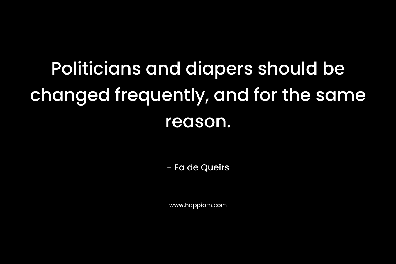 Politicians and diapers should be changed frequently, and for the same reason. – Ea de Queirs