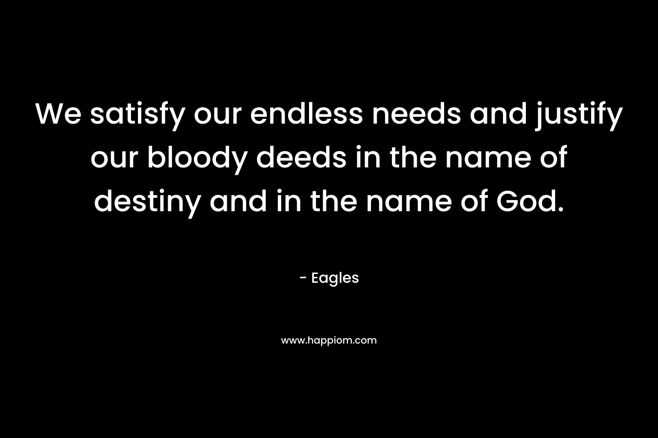 We satisfy our endless needs and justify our bloody deeds in the name of destiny and in the name of God. – Eagles