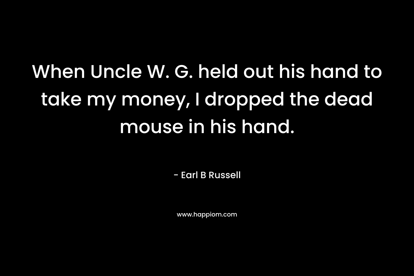 When Uncle W. G. held out his hand to take my money, I dropped the dead mouse in his hand. – Earl B Russell
