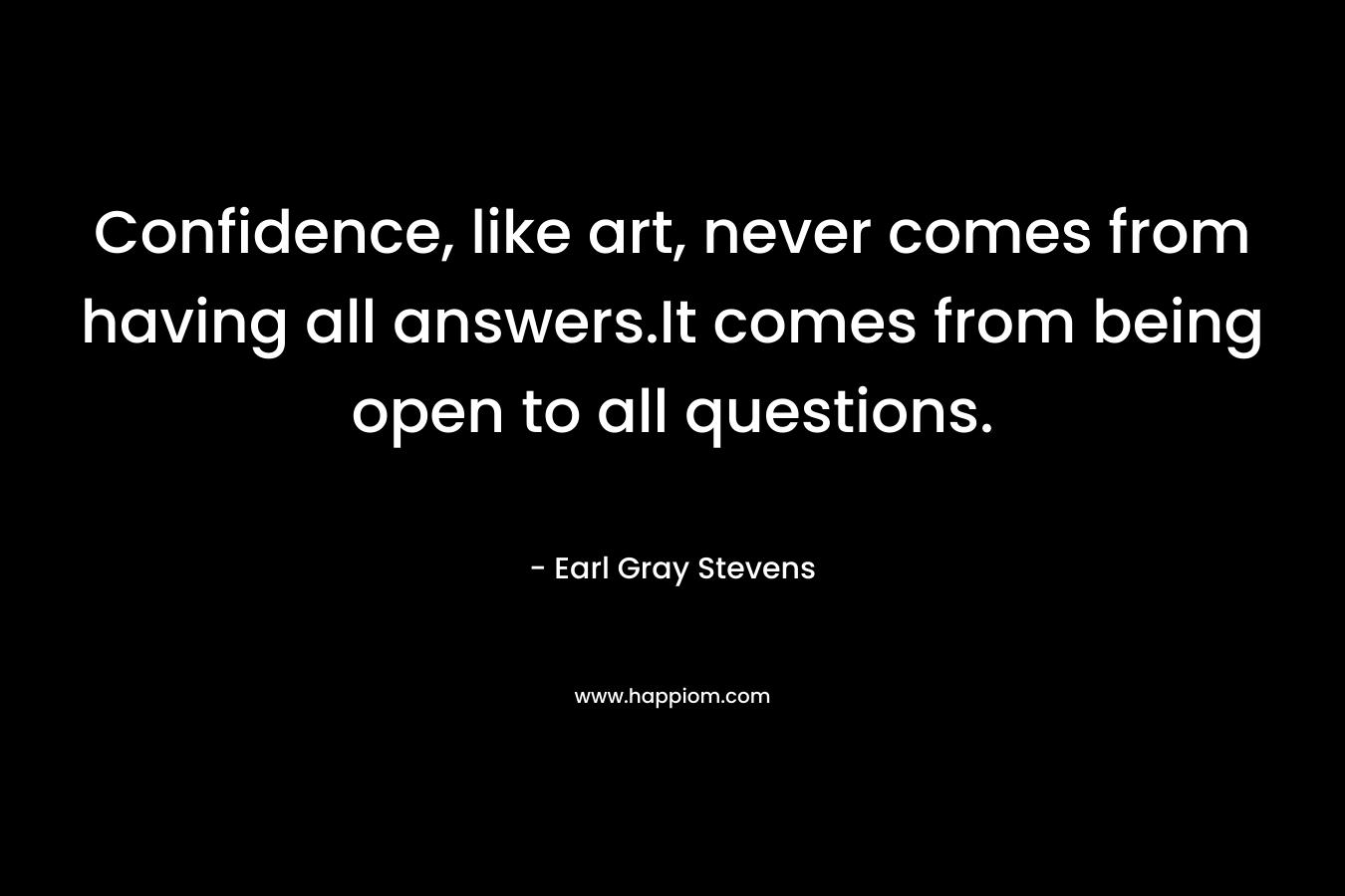 Confidence, like art, never comes from having all answers.It comes from being open to all questions. – Earl Gray Stevens