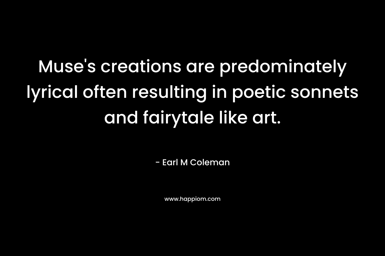 Muse’s creations are predominately lyrical often resulting in poetic sonnets and fairytale like art. – Earl M Coleman