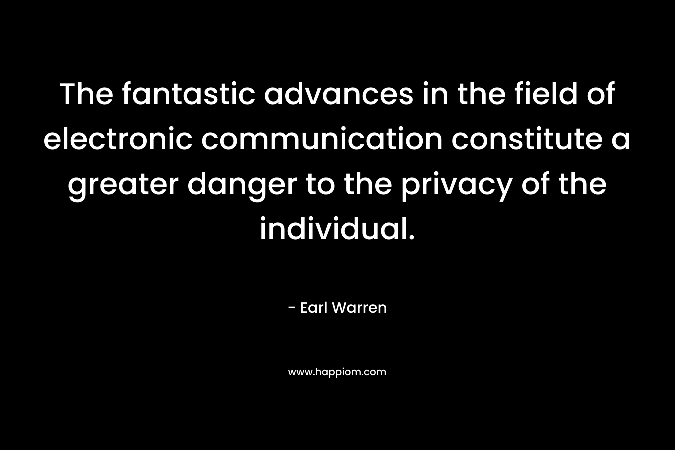 The fantastic advances in the field of electronic communication constitute a greater danger to the privacy of the individual. – Earl Warren
