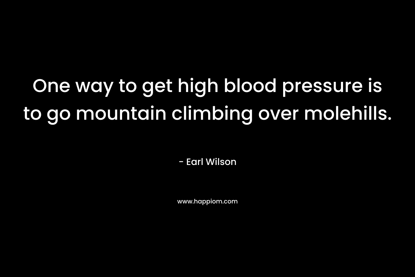 One way to get high blood pressure is to go mountain climbing over molehills. – Earl Wilson