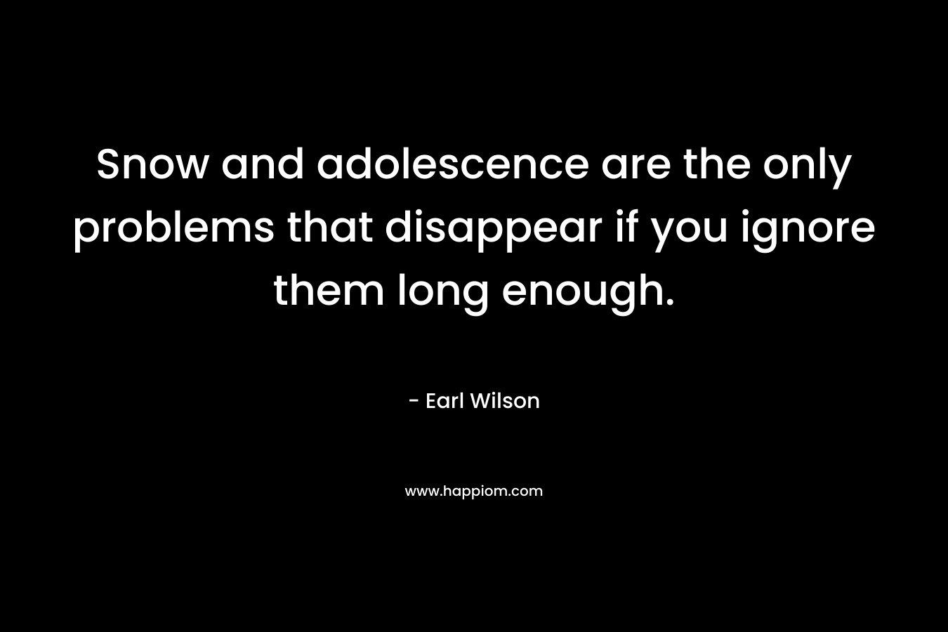Snow and adolescence are the only problems that disappear if you ignore them long enough. – Earl Wilson