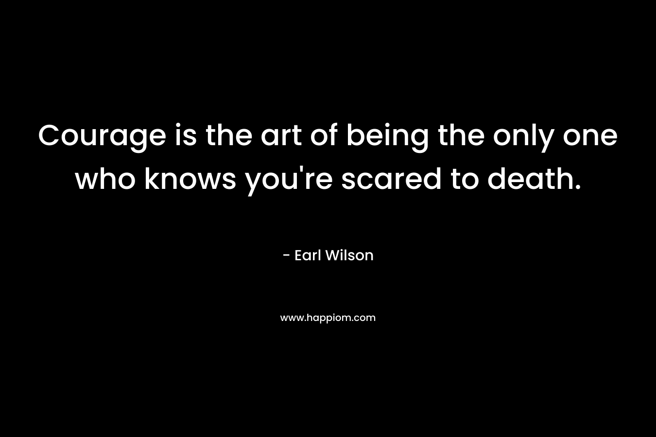 Courage is the art of being the only one who knows you're scared to death.