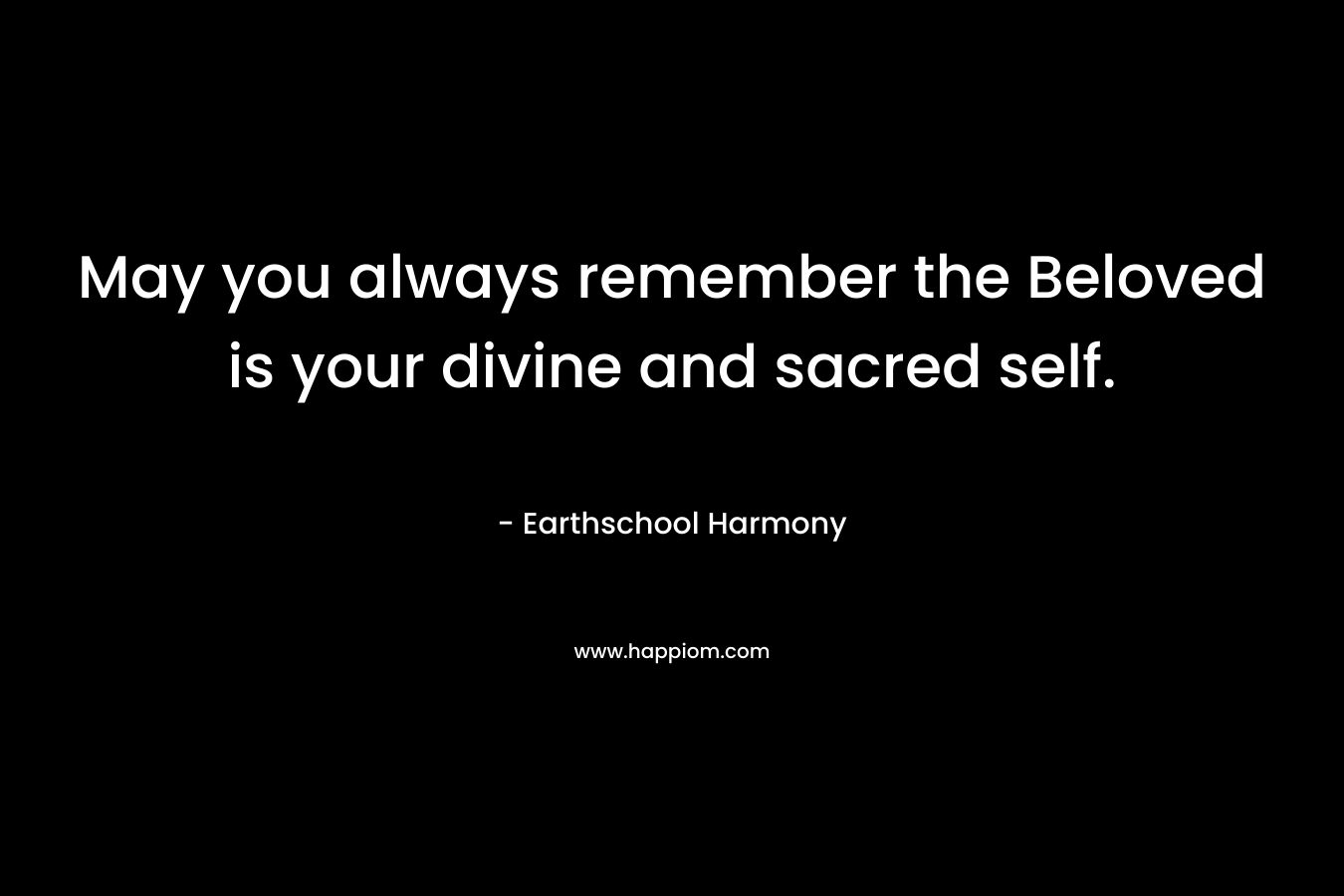 May you always remember the Beloved is your divine and sacred self. – Earthschool Harmony