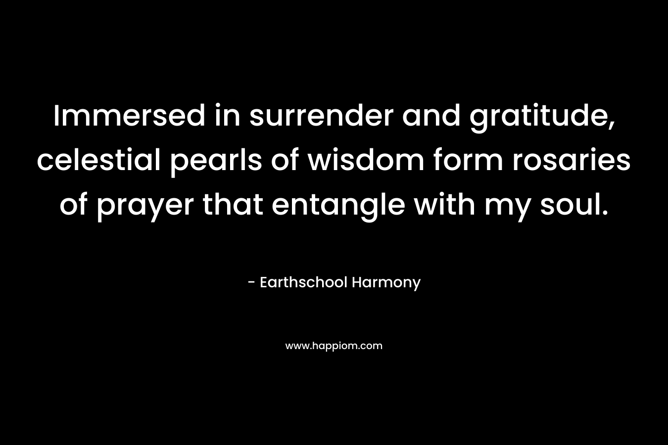 Immersed in surrender and gratitude, celestial pearls of wisdom form rosaries of prayer that entangle with my soul.