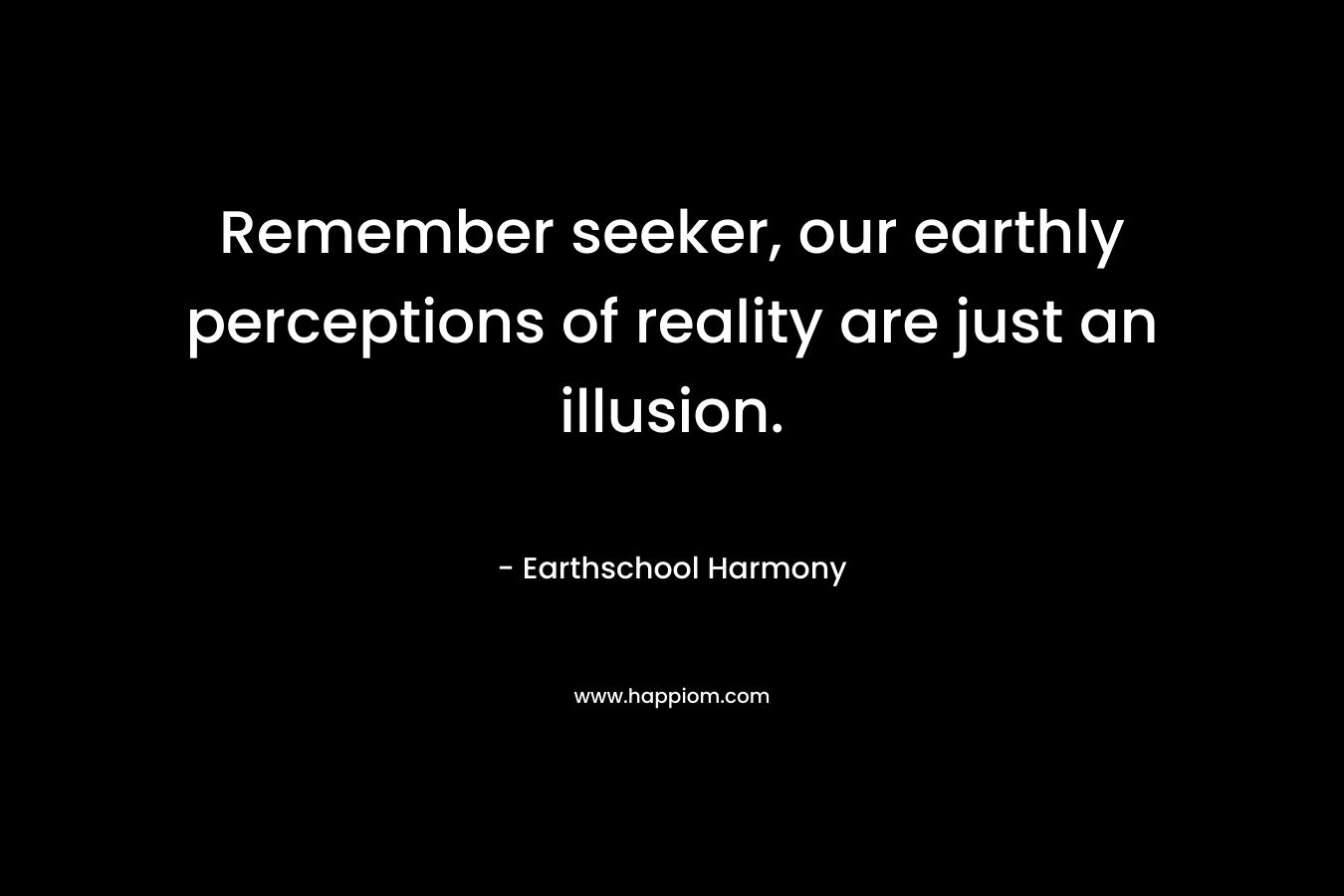 Remember seeker, our earthly perceptions of reality are just an illusion. – Earthschool Harmony