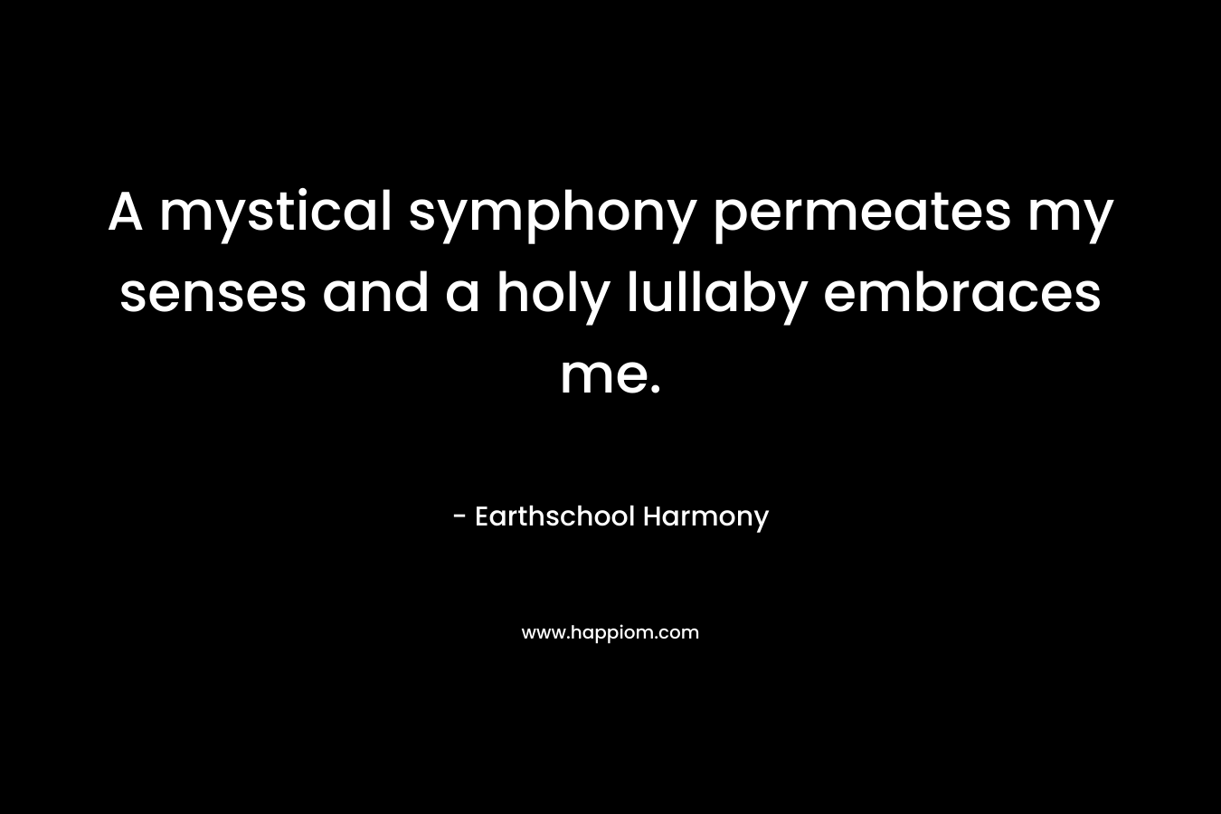 A mystical symphony permeates my senses and a holy lullaby embraces me. – Earthschool Harmony