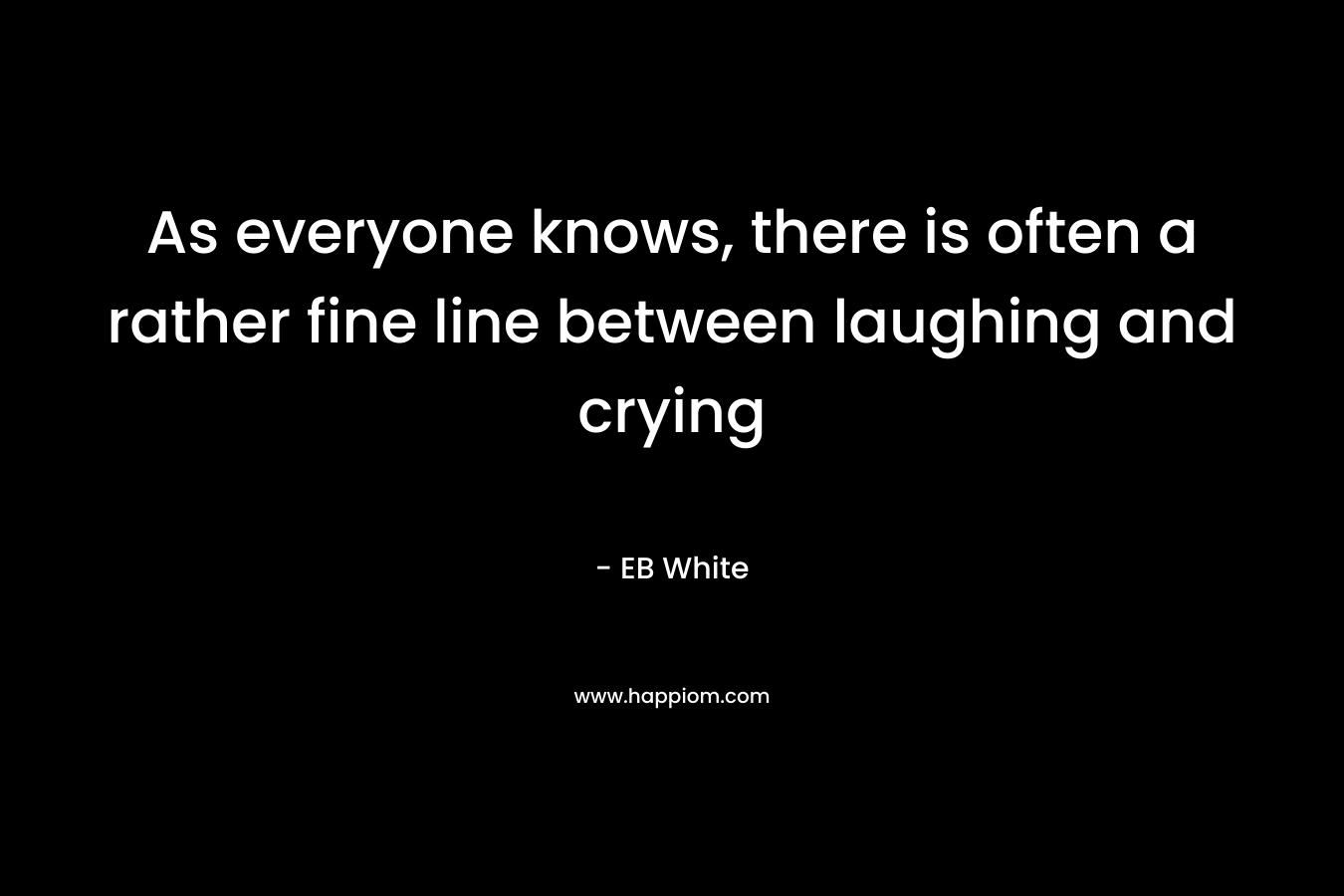 As everyone knows, there is often a rather fine line between laughing and crying – EB White