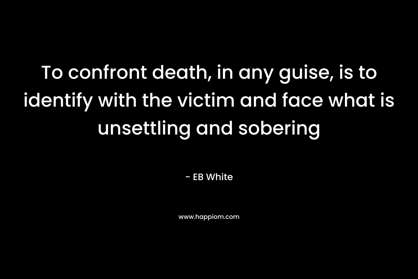 To confront death, in any guise, is to identify with the victim and face what is unsettling and sobering – EB White