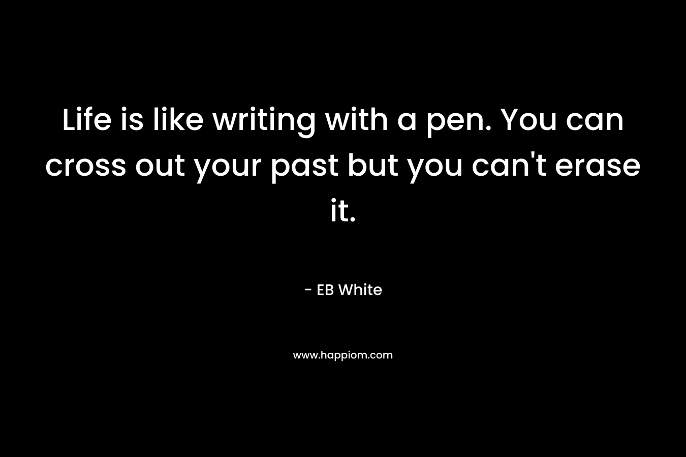 Life is like writing with a pen. You can cross out your past but you can't erase it.