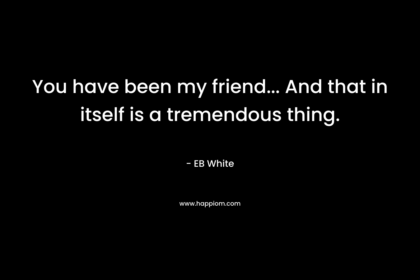 You have been my friend… And that in itself is a tremendous thing. – EB White