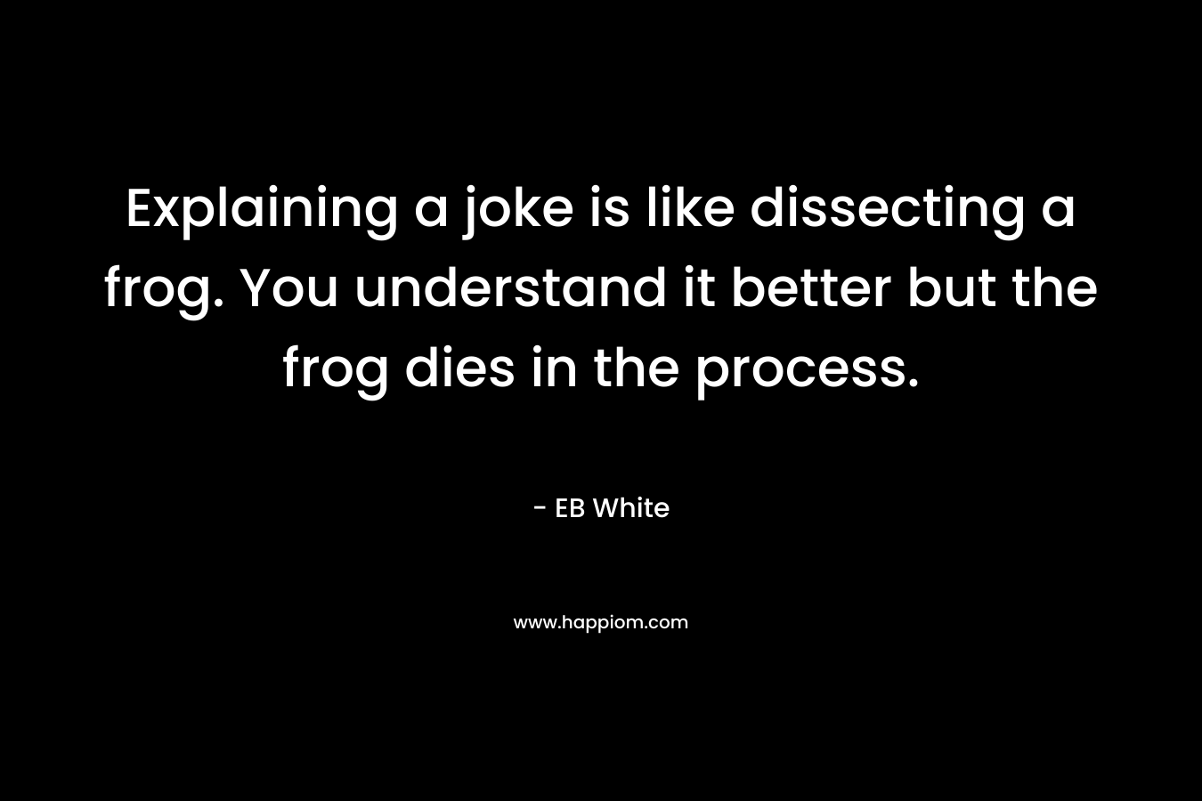 Explaining a joke is like dissecting a frog. You understand it better but the frog dies in the process. – EB White