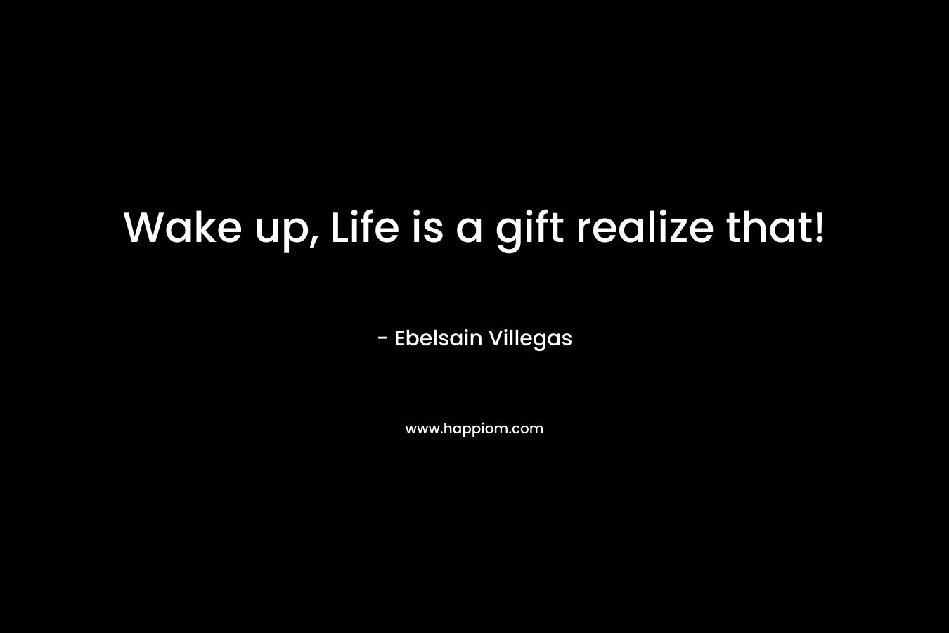 Wake up, Life is a gift realize that!
