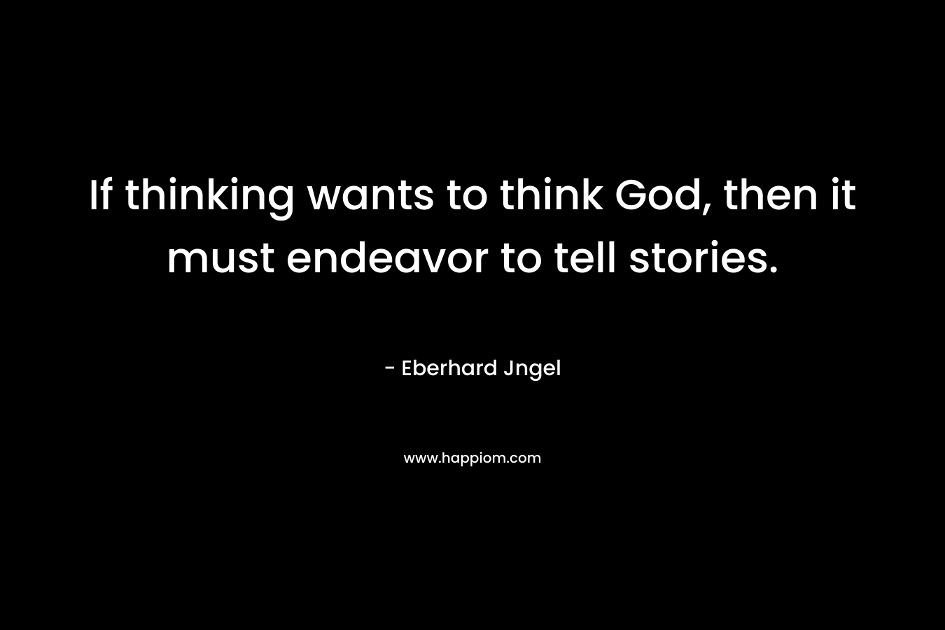If thinking wants to think God, then it must endeavor to tell stories. – Eberhard Jngel