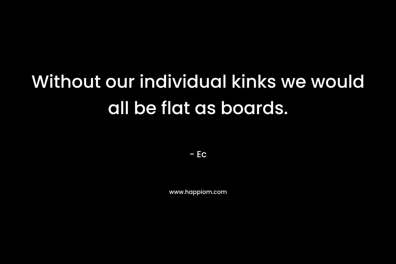 Without our individual kinks we would all be flat as boards. – Ec
