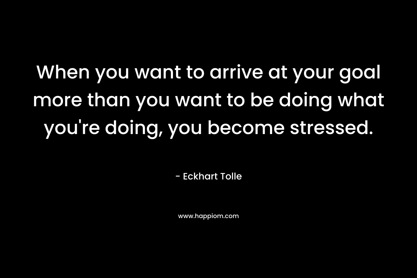 When you want to arrive at your goal more than you want to be doing what you're doing, you become stressed.
