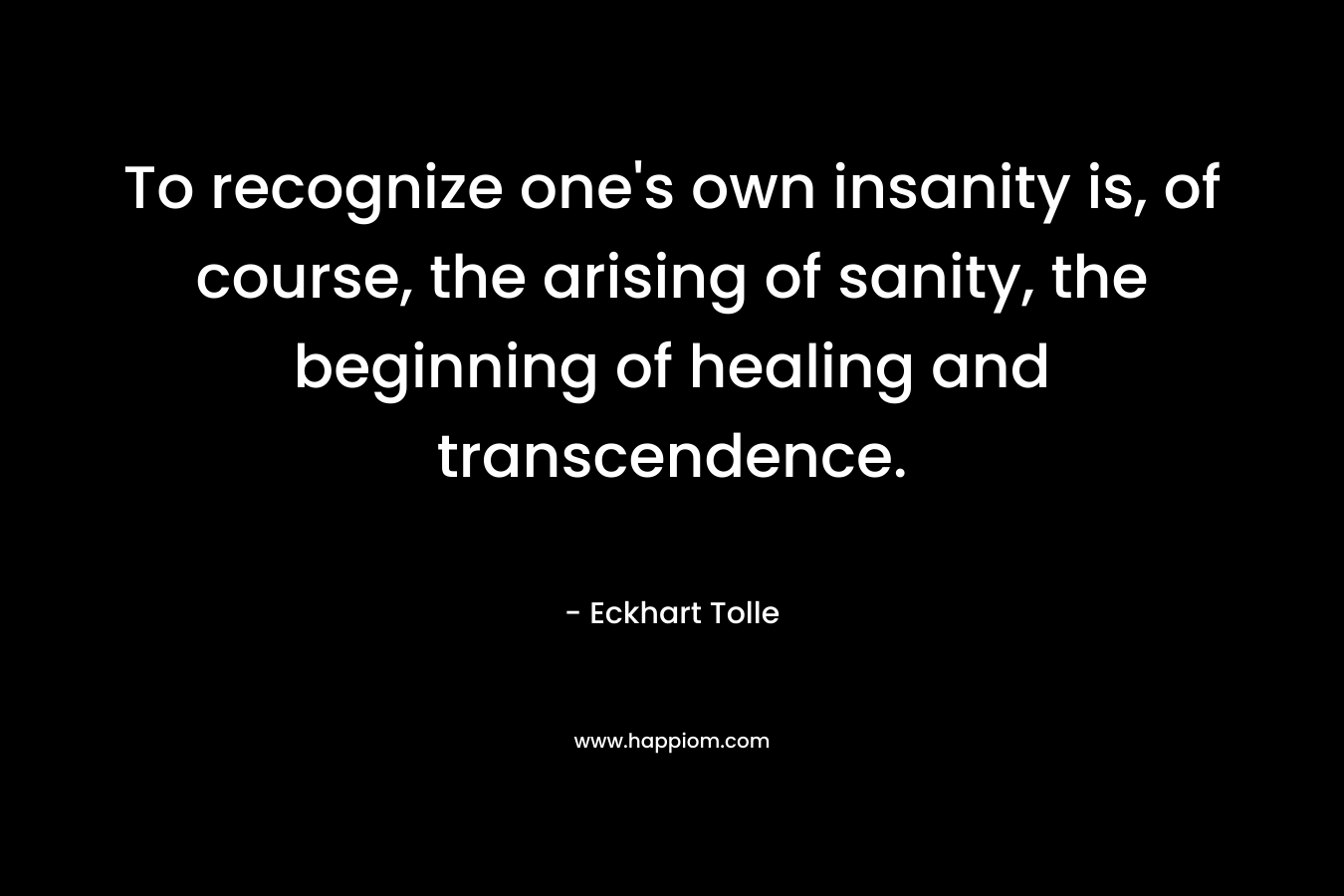 To recognize one’s own insanity is, of course, the arising of sanity, the beginning of healing and transcendence. – Eckhart Tolle