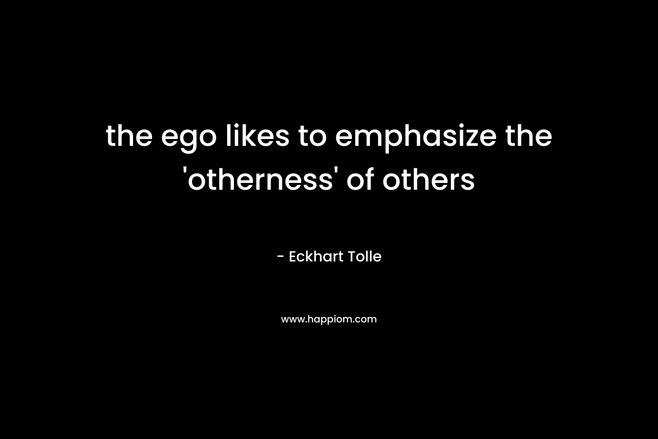 the ego likes to emphasize the ‘otherness’ of others  – Eckhart Tolle
