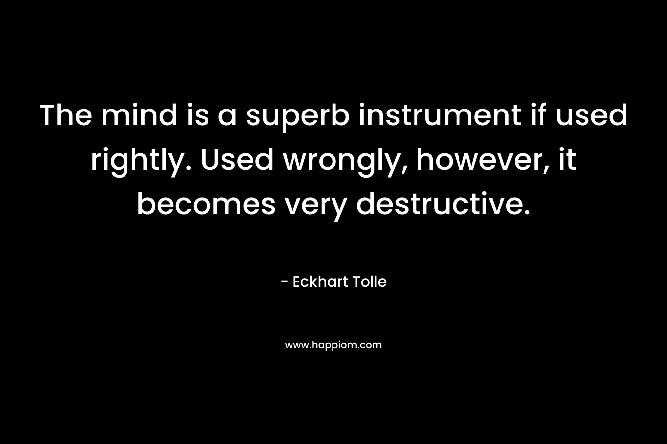 The mind is a superb instrument if used rightly. Used wrongly, however, it becomes very destructive. – Eckhart Tolle