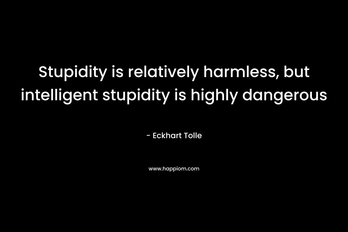 Stupidity is relatively harmless, but intelligent stupidity is highly dangerous