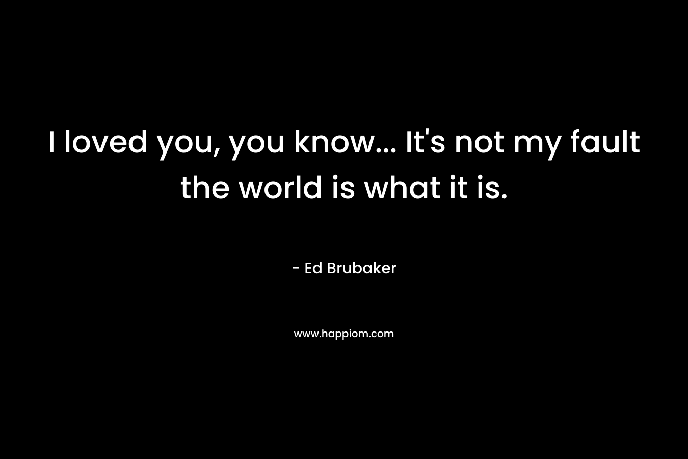 I loved you, you know… It’s not my fault the world is what it is. – Ed Brubaker