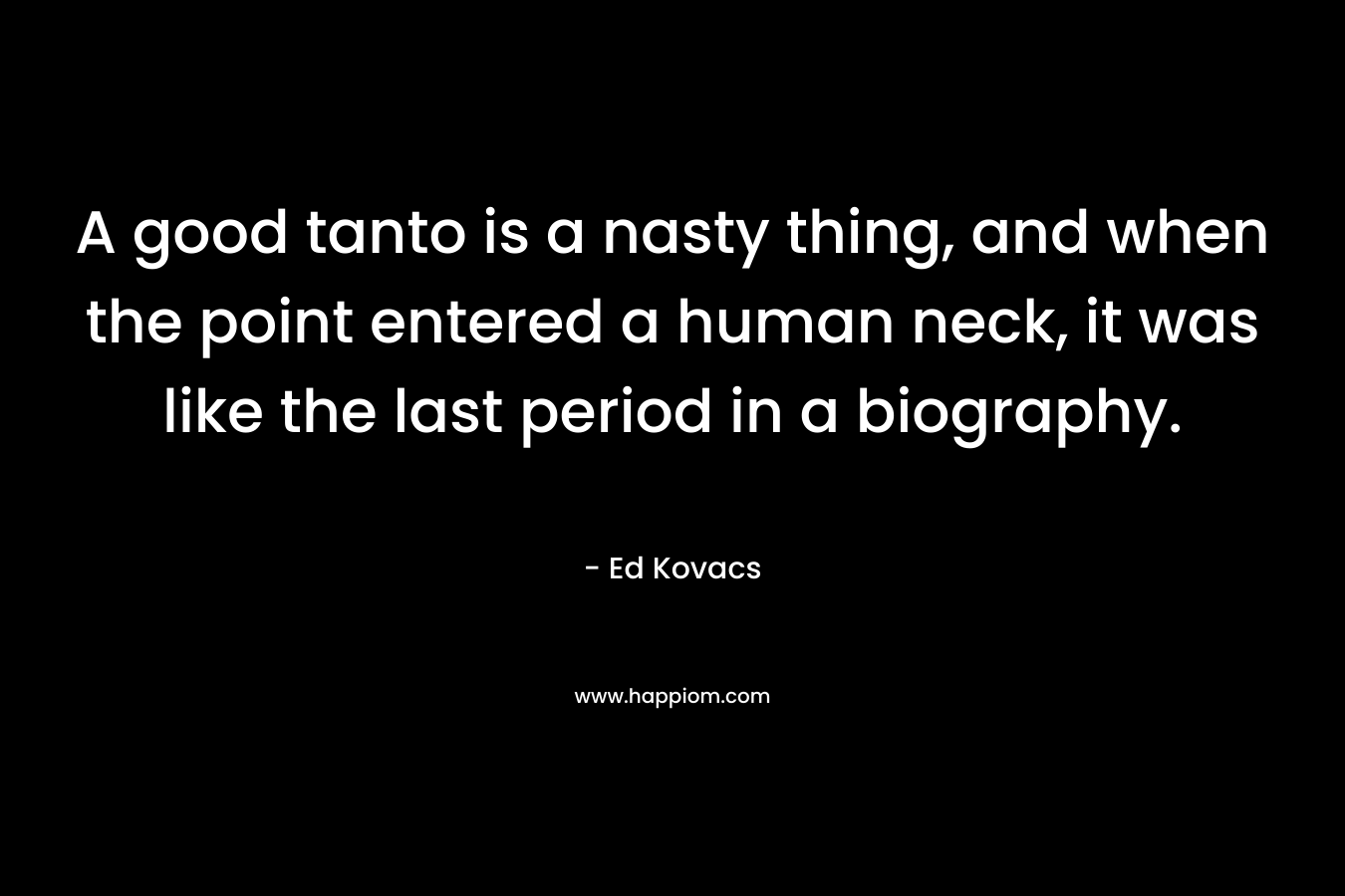 A good tanto is a nasty thing, and when the point entered a human neck, it was like the last period in a biography. – Ed Kovacs