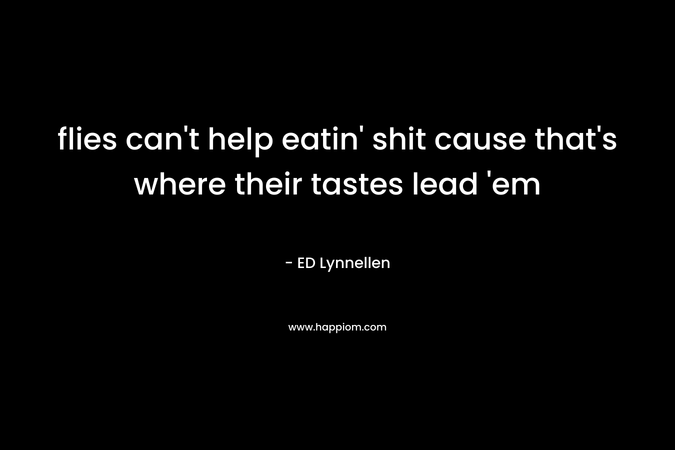 flies can’t help eatin’ shit cause that’s where their tastes lead ’em – ED Lynnellen