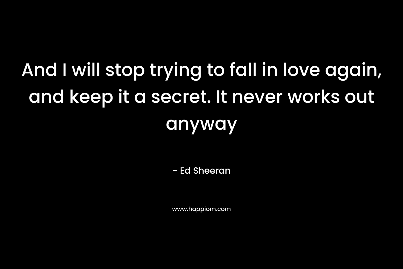 And I will stop trying to fall in love again, and keep it a secret. It never works out anyway