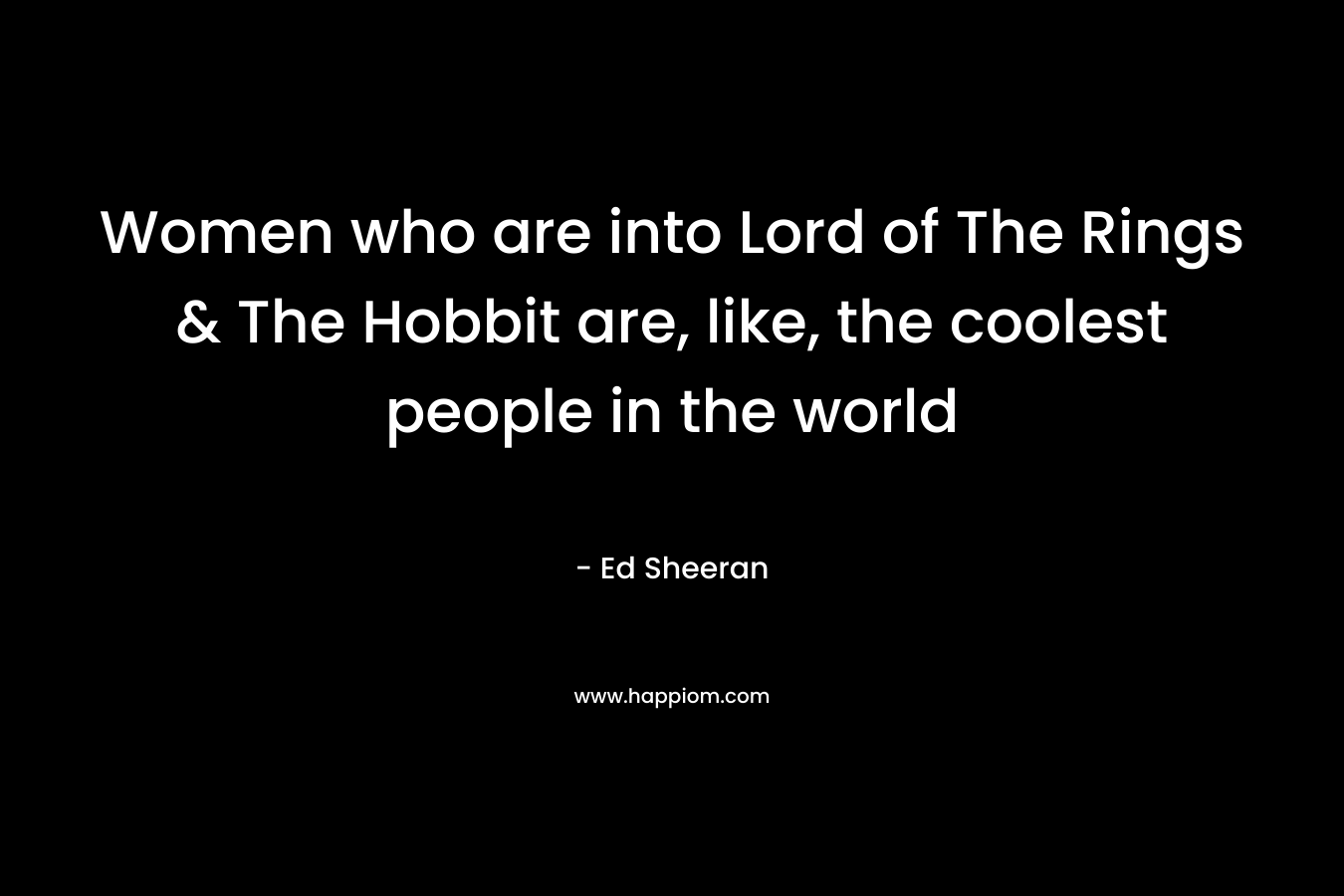 Women who are into Lord of The Rings & The Hobbit are, like, the coolest people in the world – Ed Sheeran