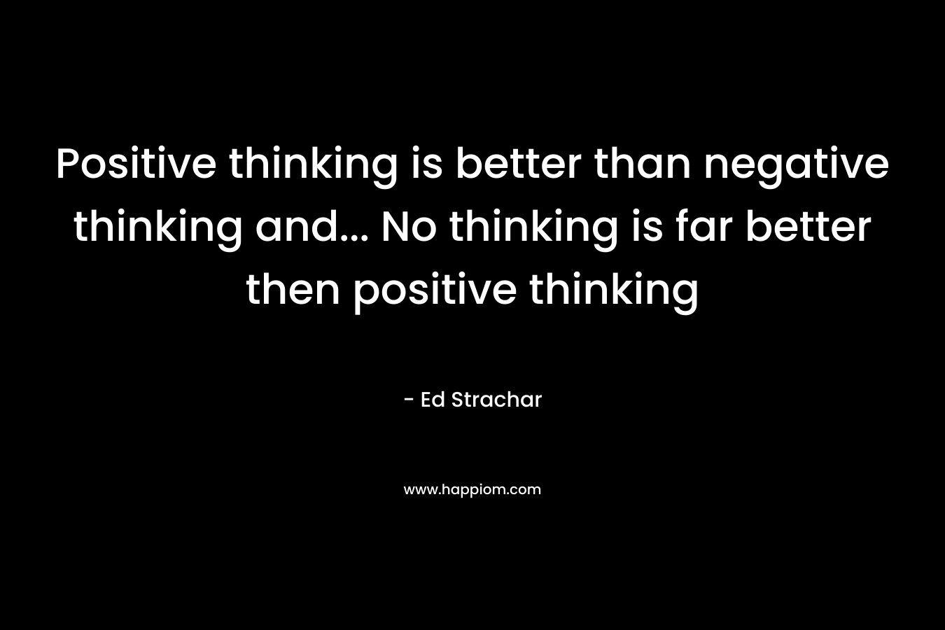 Positive thinking is better than negative thinking and... No thinking is far better then positive thinking