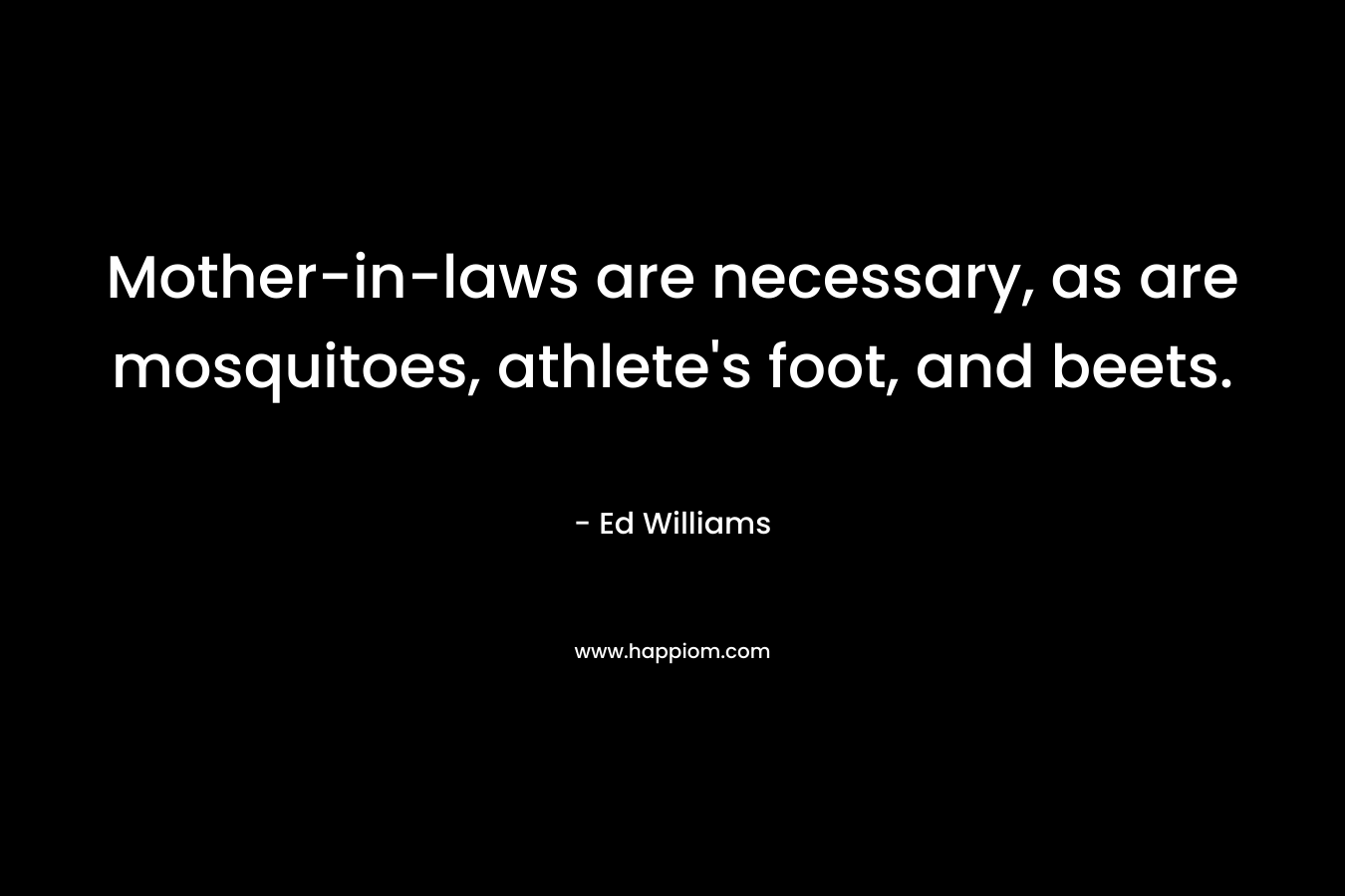 Mother-in-laws are necessary, as are mosquitoes, athlete’s foot, and beets. – Ed Williams