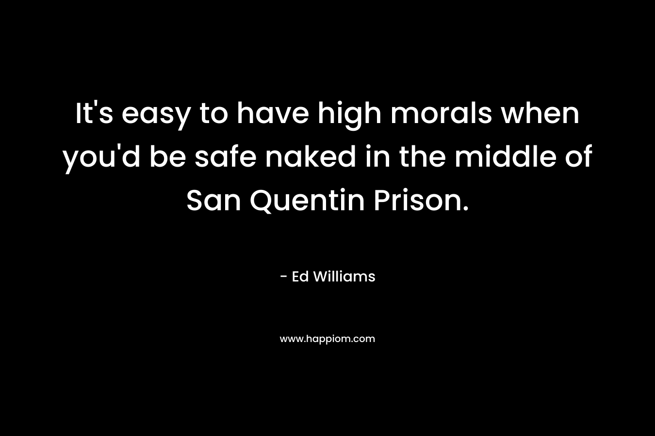 It’s easy to have high morals when you’d be safe naked in the middle of San Quentin Prison. – Ed Williams