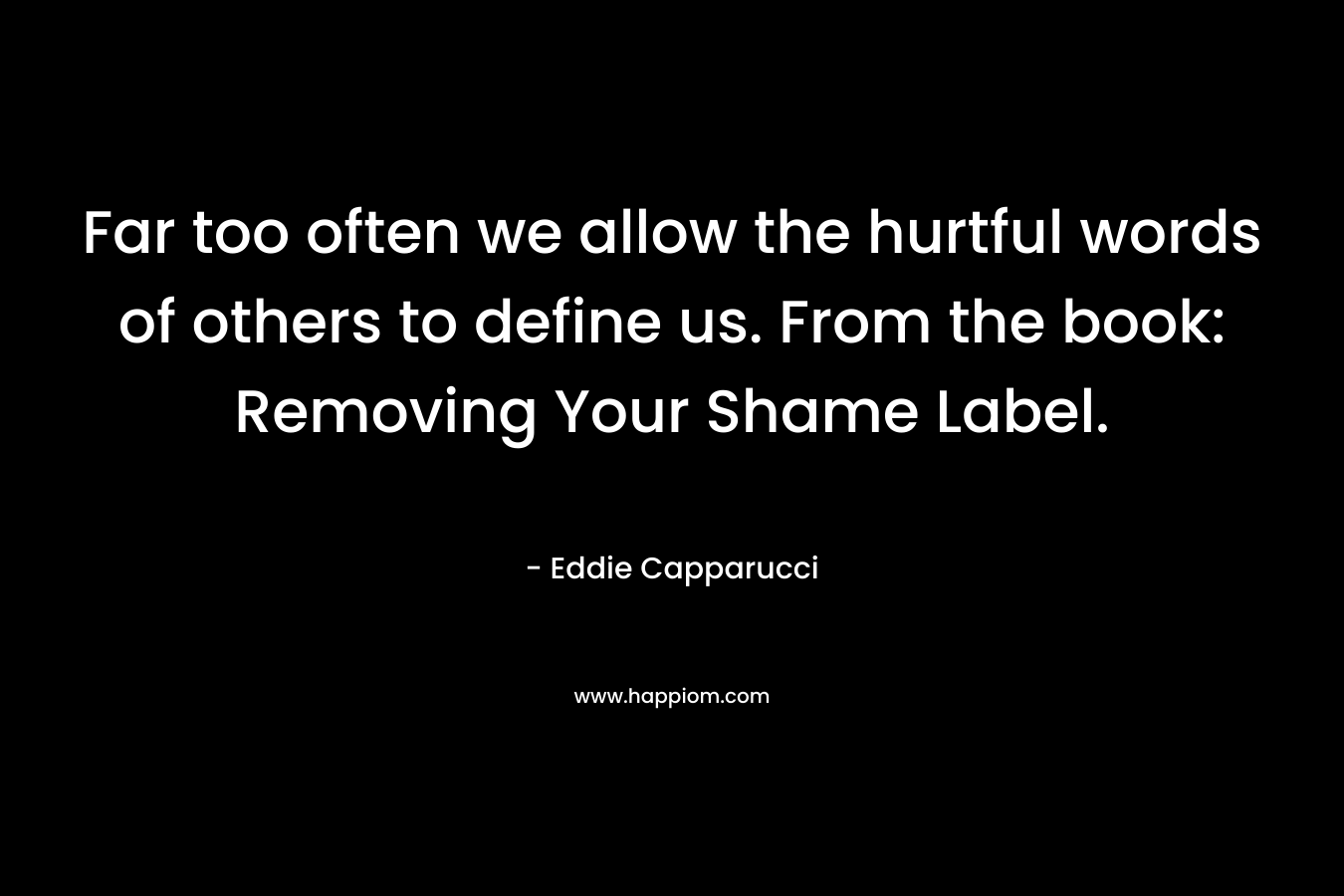 Far too often we allow the hurtful words of others to define us. From the book: Removing Your Shame Label. – Eddie  Capparucci