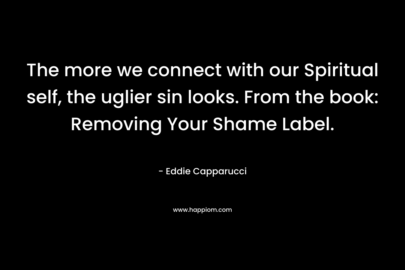 The more we connect with our Spiritual self, the uglier sin looks. From the book: Removing Your Shame Label. – Eddie  Capparucci