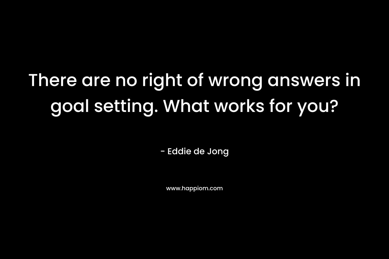 There are no right of wrong answers in goal setting. What works for you? – Eddie  de Jong
