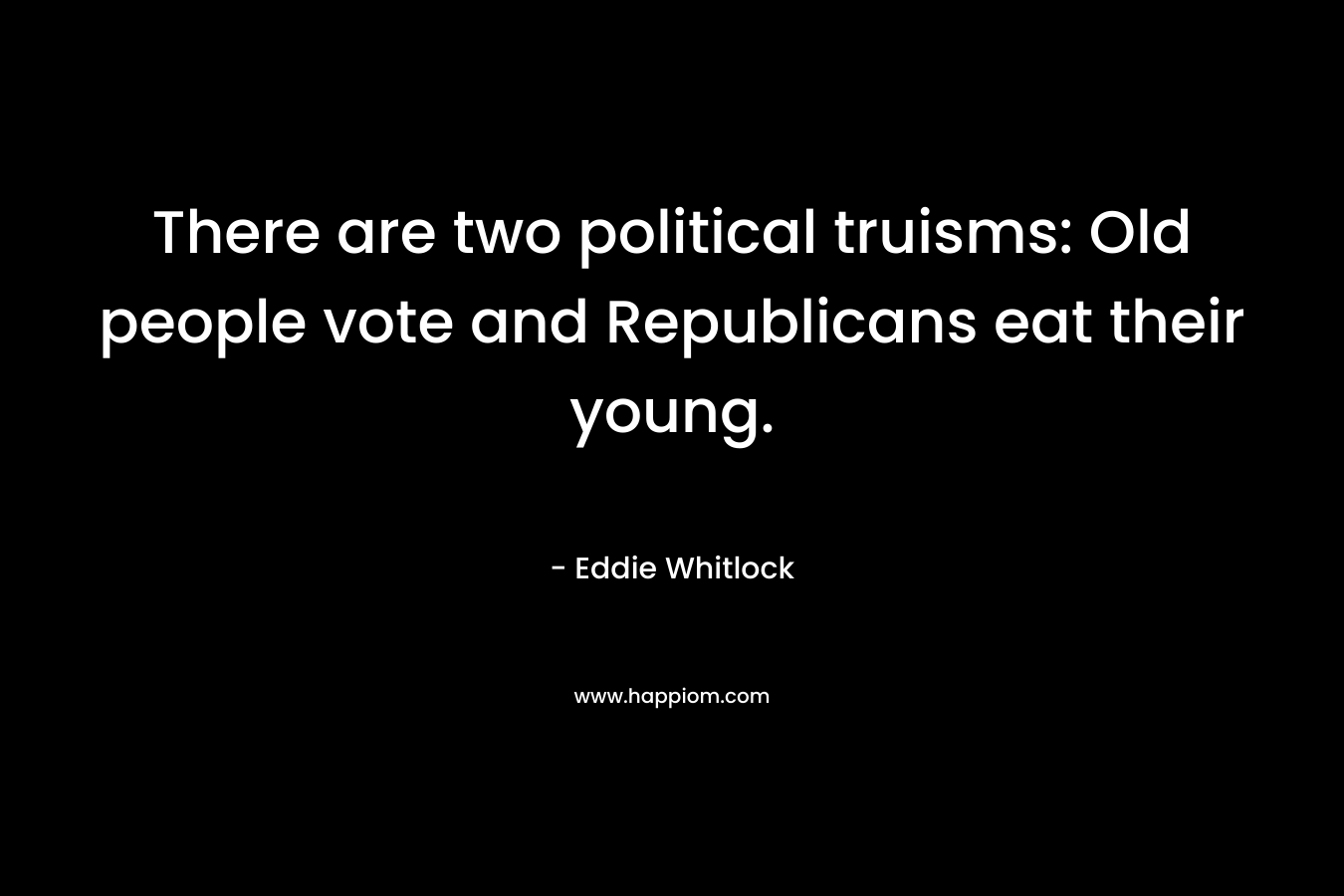 There are two political truisms: Old people vote and Republicans eat their young. – Eddie Whitlock