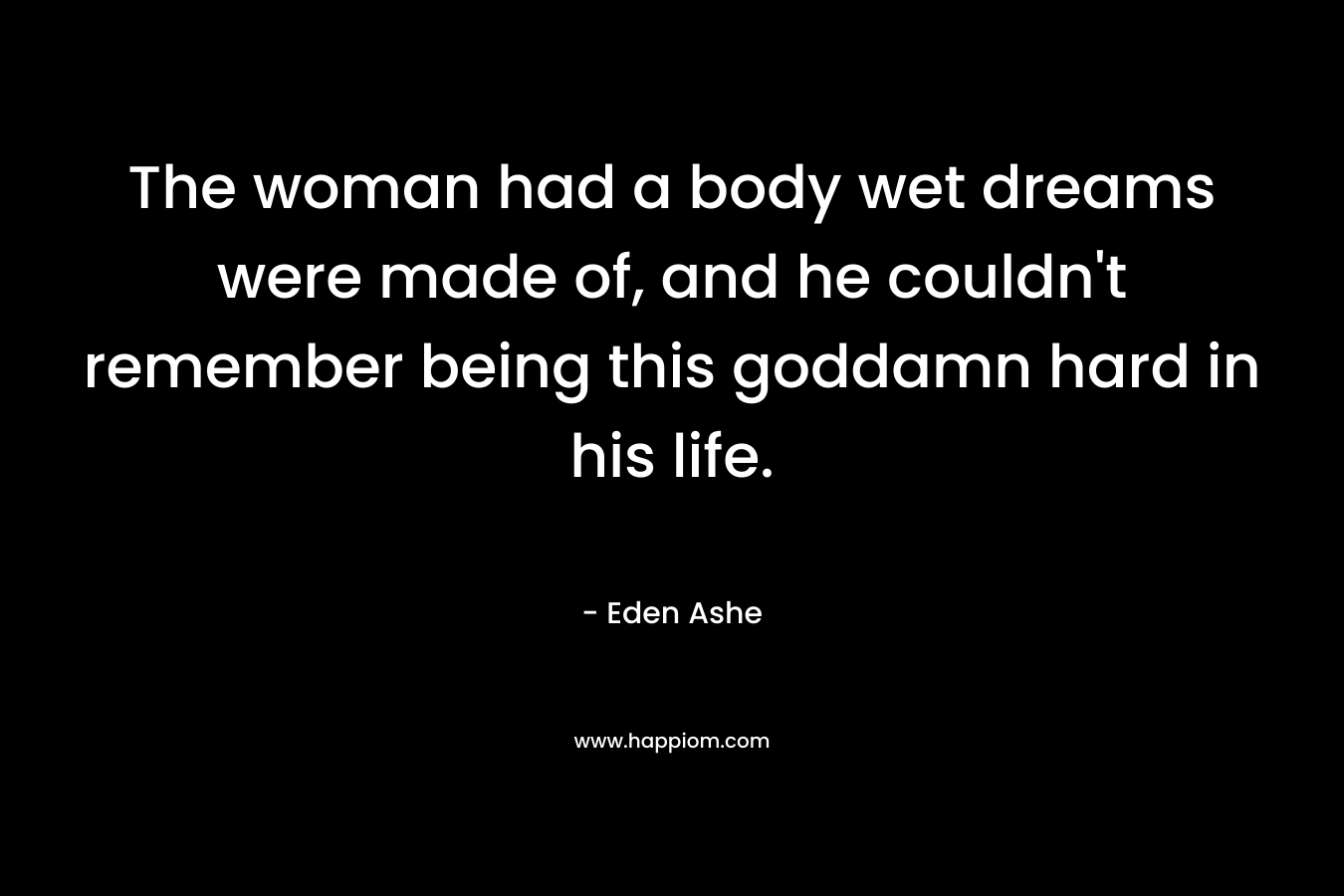 The woman had a body wet dreams were made of, and he couldn’t remember being this goddamn hard in his life. – Eden Ashe