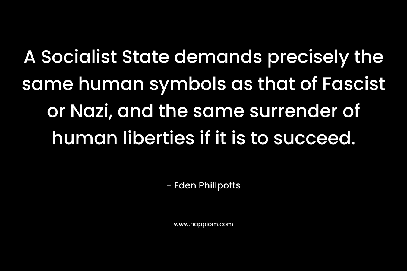 A Socialist State demands precisely the same human symbols as that of Fascist or Nazi, and the same surrender of human liberties if it is to succeed. – Eden Phillpotts