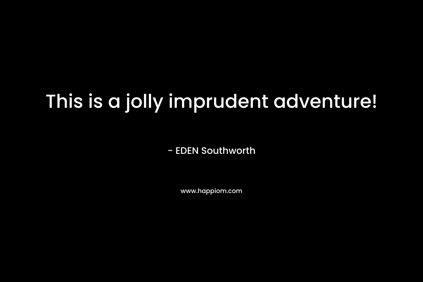 This is a jolly imprudent adventure! – EDEN Southworth