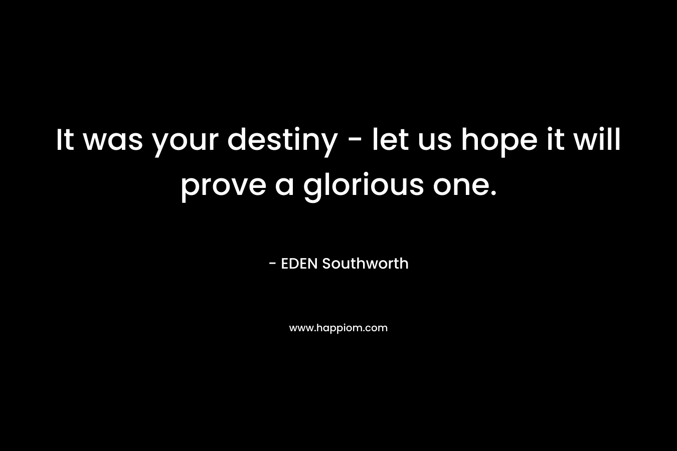 It was your destiny - let us hope it will prove a glorious one.