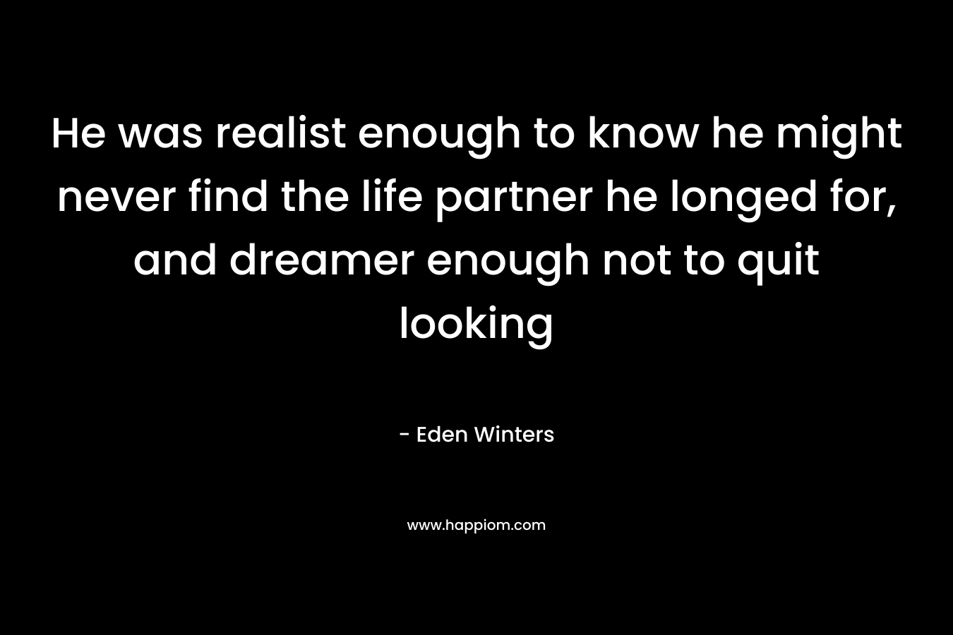 He was realist enough to know he might never find the life partner he longed for, and dreamer enough not to quit looking – Eden Winters