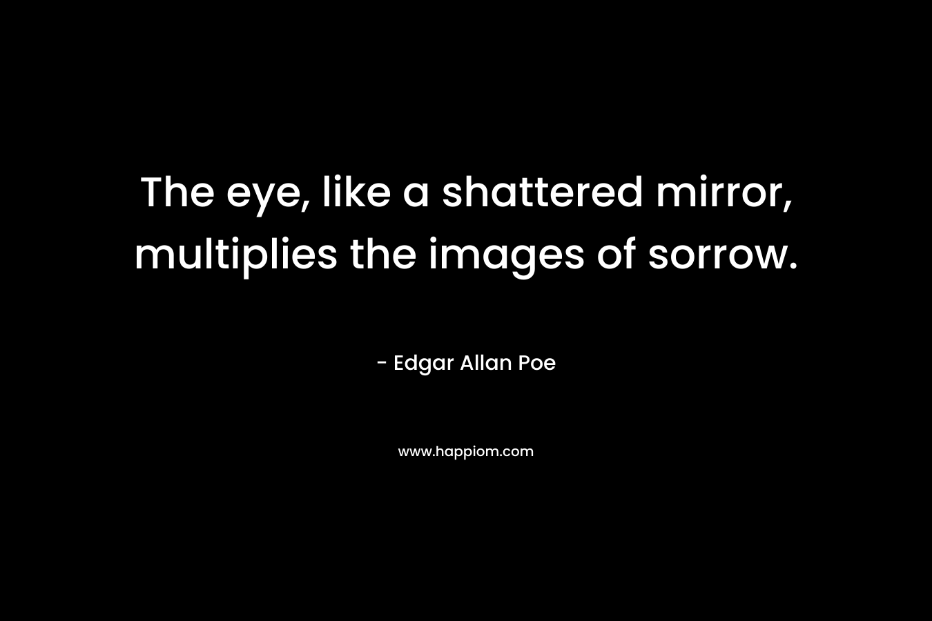 The eye, like a shattered mirror, multiplies the images of sorrow. – Edgar Allan Poe