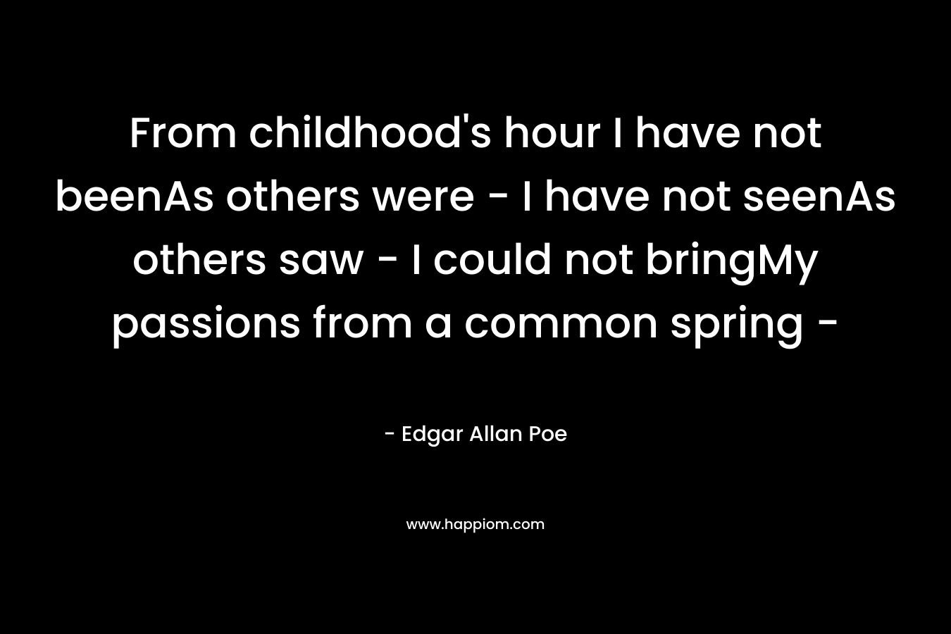 From childhood’s hour I have not beenAs others were – I have not seenAs others saw – I could not bringMy passions from a common spring – – Edgar Allan Poe