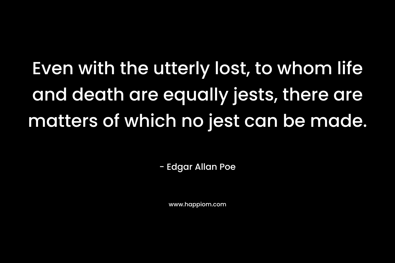 Even with the utterly lost, to whom life and death are equally jests, there are matters of which no jest can be made. – Edgar Allan Poe