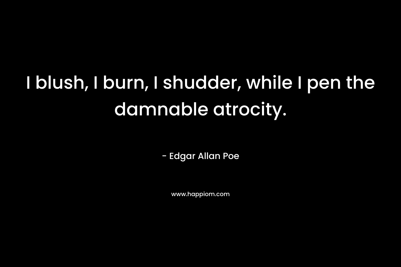 I blush, I burn, I shudder, while I pen the damnable atrocity. – Edgar Allan Poe