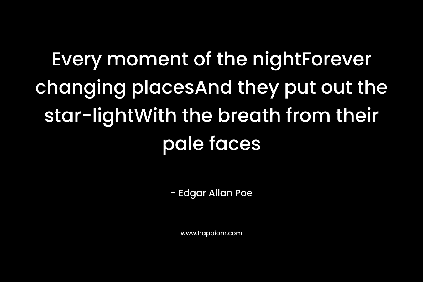 Every moment of the nightForever changing placesAnd they put out the star-lightWith the breath from their pale faces – Edgar Allan Poe